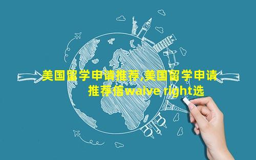 美国留学申请推荐,美国留学申请推荐信waive right选错能改吗
